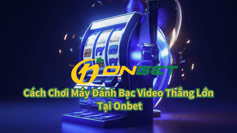 Cách Chơi Máy Đánh Bạc Video Thắng Lớn Tại Onbet